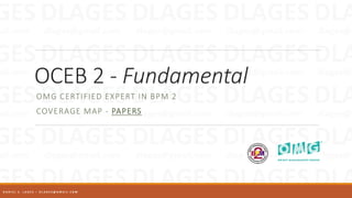 OCEB 2 - Fundamental
OMG CERTIFIED EXPERT IN BPM 2
COVERAGE MAP - PAPERS
D A N I E L S . L A G E S – D L A G E S @ G M A I L . C O M
 