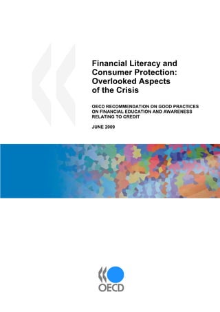 Financial Literacy and
Consumer Protection:
Overlooked Aspects
of the Crisis
OECD RECOMMENDATION ON GOOD PRACTICES
ON FINANCIAL EDUCATION AND AWARENESS
RELATING TO CREDIT
JUNE 2009

 
