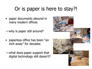 Or is paper is here to stay?! paper documents abound in many modern offices why is paper still around? paperless office has been “an inch away” for decades what does paper support that digital technology still doesn’t? 