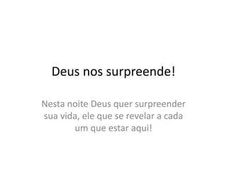 Deus nos surpreende!
Nesta noite Deus quer surpreender
sua vida, ele que se revelar a cada
um que estar aqui!
 
