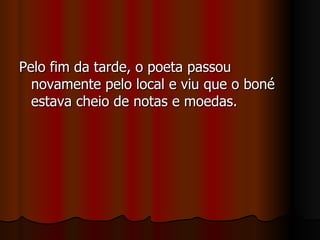 Pelo fim da tarde, o poeta passou novamente pelo local e viu que o boné estava cheio de notas e moedas. 
