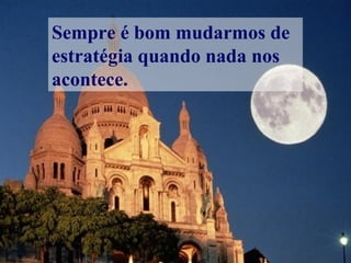Sempre é bom mudarmos de
estratégia quando nada nos
acontece.
 