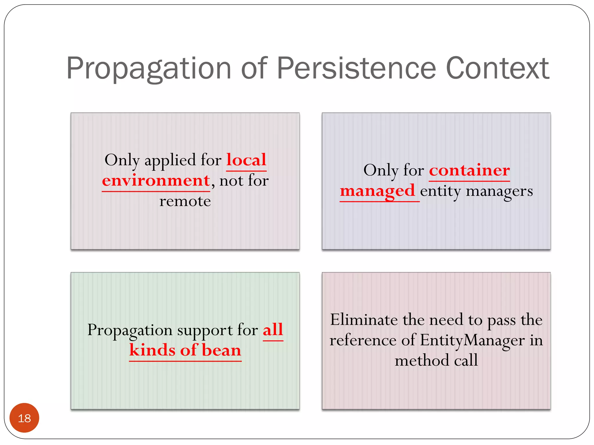 Propagation of Persistence Context
18
Only applied for local
environment, not for
remote
Only for container
managed entity managers
Propagation support for all
kinds of bean
Eliminate the need to pass the
reference of EntityManager in
method call
 