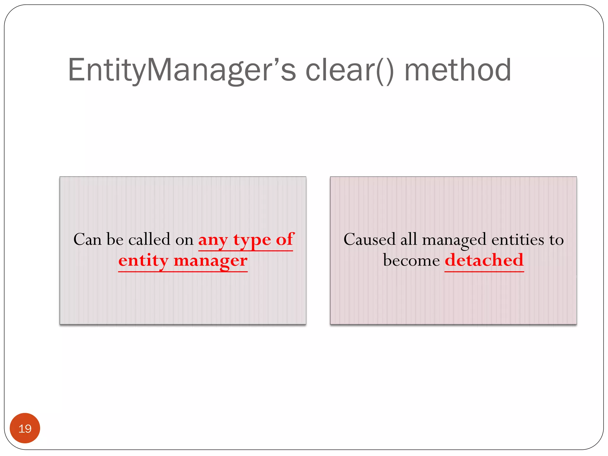 EntityManager’s clear() method
19
Can be called on any type of
entity manager
Caused all managed entities to
become detached
 