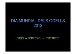 DIA MUNDIAL DELS OCELLS
2013
ESCOLA PORTITXOL – L’ESTARTIT

 