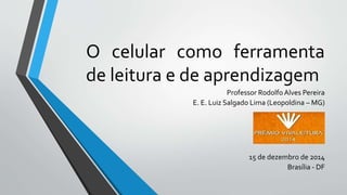 O celular como ferramenta
de leitura e de aprendizagem
Professor Rodolfo Alves Pereira
E. E. Luiz Salgado Lima (Leopoldina – MG)
15 de dezembro de 2014
Brasília - DF
 