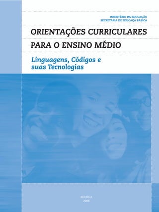 MINISTÉRIO DA EDUCAÇÃO
                         SECRETARIA DE EDUCAÇÃ BÁSICA



ORIENTAÇÕES CURRICULARES
PARA O ENSINO MÉDIO
Linguagens, Códigos e
suas Tecnologias




              BRASÍLIA
                2006
 