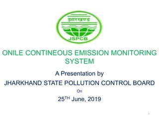 1
ONILE CONTINEOUS EMISSION MONITORING
SYSTEM
A Presentation by
JHARKHAND STATE POLLUTION CONTROL BOARD
On
25TH June, 2019
 