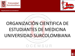 “ OCEMSUR” ORGANIZACIÓN CIENTIFICA DE ESTUDIANTES DE MEDICINA UNIVERSIDAD SURCOLOMBIANA “ Orgullosamente Surcolombianos” 