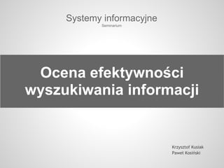 Ocena efektywności
wyszukiwania informacji
Systemy informacyjne
Seminarium
Krzysztof Kusiak
Paweł Kosiński
 