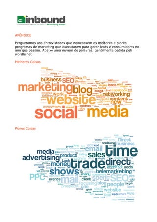 APÊNDICE
Perguntamos aos entrevistados que nomeassem os melhores e piores
programas de marketing que executaram para gerar leads e consumidores no
ano que passou. Abaixo uma nuvem de palavras, gentilmente cedida pela
wordle.net
Melhores Coisas
Piores Coisas
 