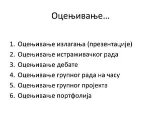 Oцењивањe…
1. Оцењивање излагања (презентације)
2. Оцењивање истраживачког рада
3. Оцењивање дебате
4. Оцењивање групног рада на часу
5. Оцењивање групног пројекта
6. Оцењивање портфолија
 