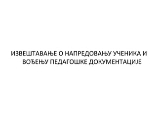 ИЗВЕШТАВАЊЕ О НАПРЕДОВАЊУ УЧЕНИКА И
ВОЂЕЊУ ПЕДАГОШКЕ ДОКУМЕНТАЦИЈЕ
 