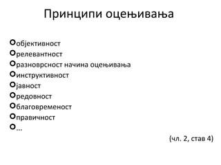 Принципи оцењивања
објективност
релевантност
разноврсност начина оцењивања
инструктивност
јавност
редовност
благовременост
правичност
...
(чл. 2, став 4)
 