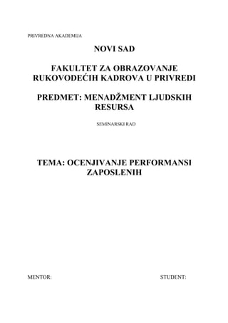 PRIVREDNA AKADEMIJA
NOVI SAD
FAKULTET ZA OBRAZOVANJE
RUKOVODEĆIH KADROVA U PRIVREDI
PREDMET: MENADŽMENT LJUDSKIH
RESURSA
SEMINARSKI RAD
TEMA: OCENJIVANJE PERFORMANSI
ZAPOSLENIH
MENTOR: STUDENT:
 