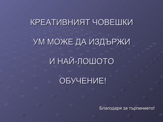 КРЕАТИВНИЯТ ЧОВЕШКИКРЕАТИВНИЯТ ЧОВЕШКИ
УМ МОЖЕ ДА ИЗДЪРЖИУМ МОЖЕ ДА ИЗДЪРЖИ
И НАЙ-ЛОШОТОИ НАЙ-ЛОШОТО
ОБУЧЕНИЕ!ОБУЧЕНИЕ!
Благодаря за търпението!Благодаря за търпението!
 