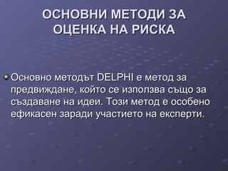ОСНОВНИ МЕТОДИ ЗАОСНОВНИ МЕТОДИ ЗА
ОЦЕНКА НА РИСКАОЦЕНКА НА РИСКА
Основно методът DELPHI е метод заОсновно методът DELPHI е метод за
предвиждане, който се използва също запредвиждане, който се използва също за
създаване на идеи. Този метод е особеносъздаване на идеи. Този метод е особено
ефикасен заради участието на експерти.ефикасен заради участието на експерти.
 