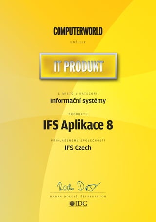uděluje

1. místo v k ategorii

Informační systémy
produktu

IFS Aplikace 8
přihlášenému společností

IFS Czech

Radan Dolejš, šéfredaktor

 