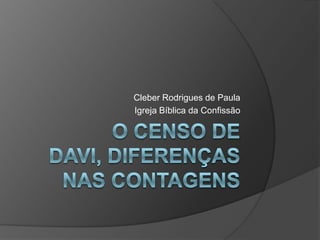 O censo de Davi, diferenças nas contagens  Cleber Rodrigues de Paula Igreja Bíblica da Confissão 