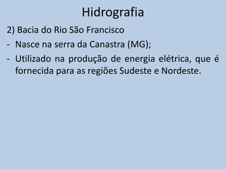Hidrografia
2) Bacia do Rio São Francisco
- Nasce na serra da Canastra (MG);
- Utilizado na produção de energia elétrica, que é
  fornecida para as regiões Sudeste e Nordeste.
 