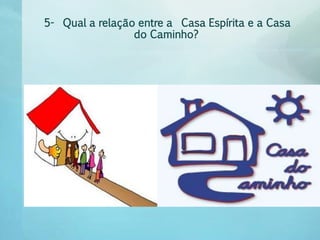 5- Qual a relação entre a Casa Espírita e a Casa 
do Caminho? 
 