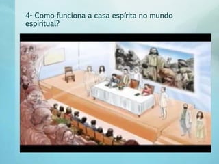 4- Como funciona a casa espírita no mundo 
espiritual? 
 
