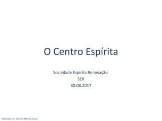 O Centro Espírita
Sociedade Espírita Renovação
SER
30.08.2017
Elaborado por: Eduardo Manoel Araujo
 