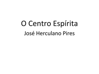 O Centro Espírita
José Herculano Pires
 