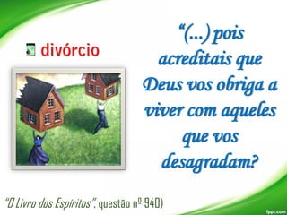 “(...) pois
acreditais que
Deus vos obriga a
viver com aqueles
que vos
desagradam?
“O Livro dos Espíritos”, questão nº 940)

 
