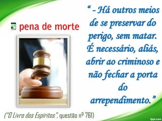 “ - Há outros meios
de se preservar do
perigo, sem matar.
É necessário, aliás,
abrir ao criminoso e
não fechar a porta
do
arrependimento.”
(“O Livro dos Espíritos”, questão nº 761)

 