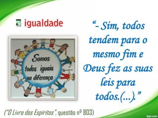 “- Sim, todos
tendem para o
mesmo fim e
Deus fez as suas
leis para
todos.(...).”
(“O Livro dos Espíritos”, questão nº 803)

 