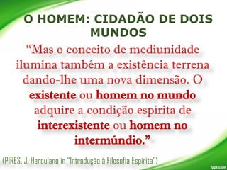 “Mas o conceito de mediunidade
ilumina também a existência terrena
dando-lhe uma nova dimensão. O
existente ou homem no mundo
adquire a condição espírita de
interexistente ou homem no
intermúndio.”
(PIRES, J. Herculano in “Introdução à Filosofia Espírita”)

 