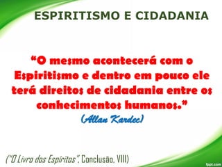 “O mesmo acontecerá com o
Espiritismo e dentro em pouco ele
terá direitos de cidadania entre os
conhecimentos humanos.”
(Allan Kardec)
(“O Livro dos Espíritos”, Conclusão, VIII)

 