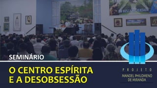 SEMINÁRIO
O CENTRO ESPÍRITA
E A DESOBSESSÃO
 