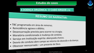 Seminário: O Centro Espírita e a Desobsessão www.ProjetoMpM.com.br
11
A DOENÇA ORGÂNICA: O CASO ARGOS (19)
Estudos de casos
 