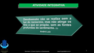 ATIVIDADE INTEGRATIVA
Seminário: O Centro Espírita e a Desobsessão www.ProjetoMpM.com.br
2
 