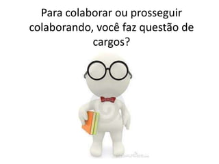 Para colaborar ou prosseguir
colaborando, você faz questão de
cargos?
 