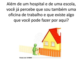 Além de um hospital e de uma escola,
você já percebe que sou também uma
oficina de trabalho e que existe algo
que você pode fazer por aqui?
 