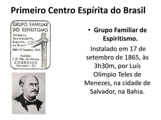 Primeiro Centro Espírita do Brasil
• Grupo Familiar de
Espiritismo.
Instalado em 17 de
setembro de 1865, às
3h30m, por Luís
Olímpio Teles de
Menezes, na cidade de
Salvador, na Bahia.
 