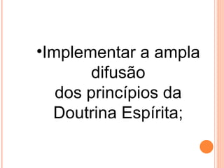 •Implementar a ampla
       difusão
   dos princípios da
  Doutrina Espírita;
 