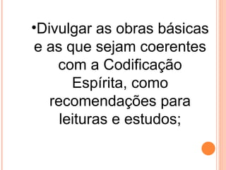 •Divulgar as obras básicas
 e as que sejam coerentes
    com a Codificação
       Espírita, como
   recomendações para
     leituras e estudos;
 