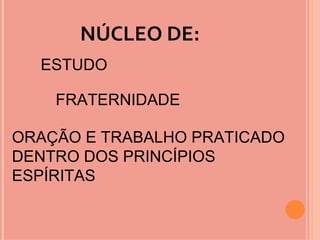 NÚCLEO DE:
  ESTUDO

    FRATERNIDADE

ORAÇÃO E TRABALHO PRATICADO
DENTRO DOS PRINCÍPIOS
ESPÍRITAS
 