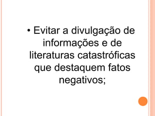 • Evitar a divulgação de
     informações e de
 literaturas catastróficas
   que destaquem fatos
         negativos;
 