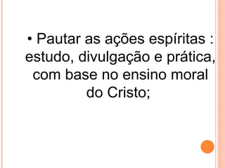 • Pautar as ações espíritas :
estudo, divulgação e prática,
 com base no ensino moral
         do Cristo;
 