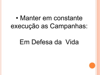 • Manter em constante
execução as Campanhas:

  Em Defesa da Vida
 
