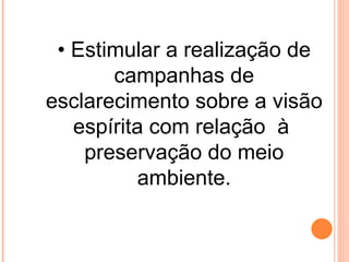 • Estimular a realização de
       campanhas de
esclarecimento sobre a visão
   espírita com relação à
    preservação do meio
          ambiente.
 
