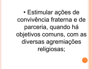 • Estimular ações de
convivência fraterna e de
   parceria, quando há
objetivos comuns, com as
  diversas agremiações
         religiosas;
 