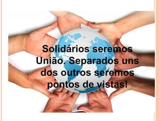 Solidários seremos
União. Separados uns
 dos outros seremos
  pontos de vistas!
 