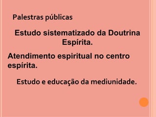 Palestras públicas

 Estudo sistematizado da Doutrina
             Espírita.
Atendimento espiritual no centro
espírita.

  Estudo e educação da mediunidade.
 