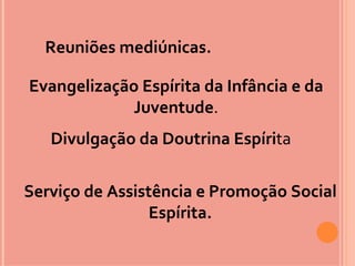 Reuniões mediúnicas.

Evangelização Espírita da Infância e da
             Juventude.
   Divulgação da Doutrina Espírita

Serviço de Assistência e Promoção Social
                Espírita.
 